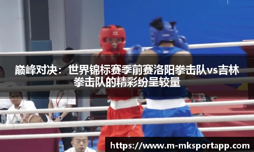 巅峰对决：世界锦标赛季前赛洛阳拳击队vs吉林拳击队的精彩纷呈较量